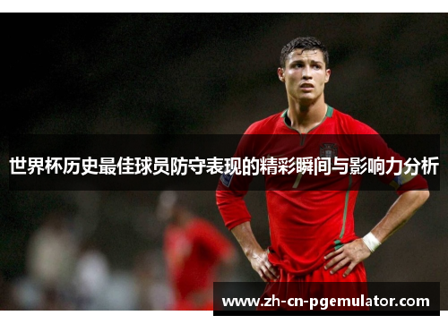 世界杯历史最佳球员防守表现的精彩瞬间与影响力分析