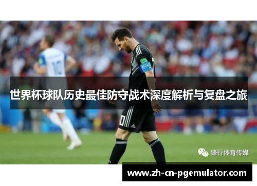 世界杯球队历史最佳防守战术深度解析与复盘之旅