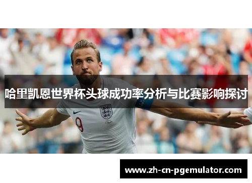 哈里凯恩世界杯头球成功率分析与比赛影响探讨