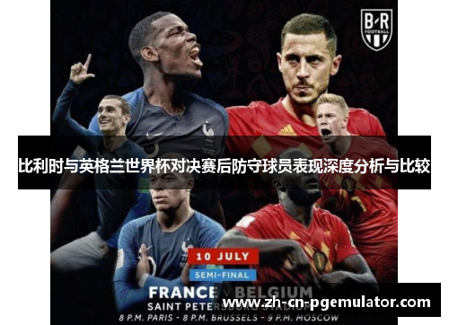 比利时与英格兰世界杯对决赛后防守球员表现深度分析与比较