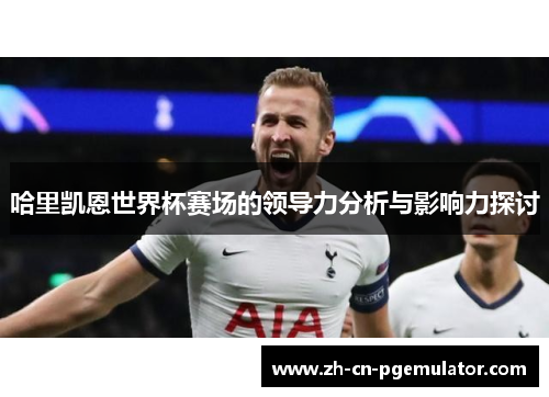 哈里凯恩世界杯赛场的领导力分析与影响力探讨