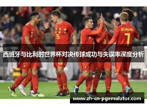 西班牙与比利时世界杯对决传球成功与失误率深度分析