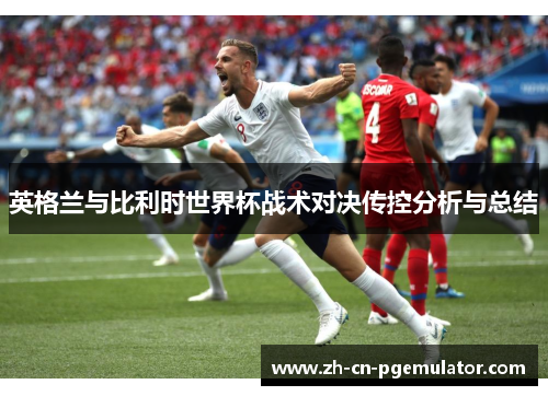 英格兰与比利时世界杯战术对决传控分析与总结
