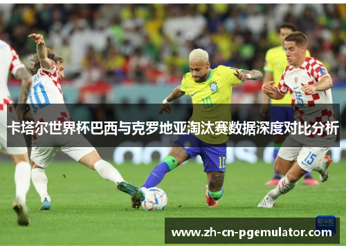 卡塔尔世界杯巴西与克罗地亚淘汰赛数据深度对比分析