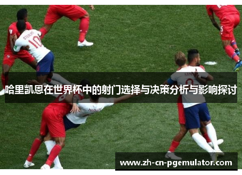 哈里凯恩在世界杯中的射门选择与决策分析与影响探讨