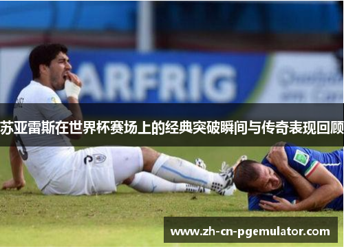 苏亚雷斯在世界杯赛场上的经典突破瞬间与传奇表现回顾