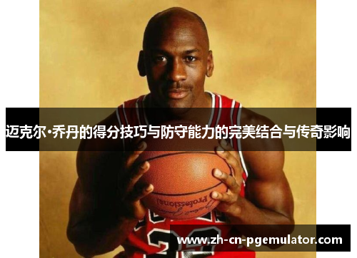 迈克尔·乔丹的得分技巧与防守能力的完美结合与传奇影响