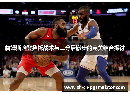 詹姆斯哈登挡拆战术与三分后撤步的完美结合探讨