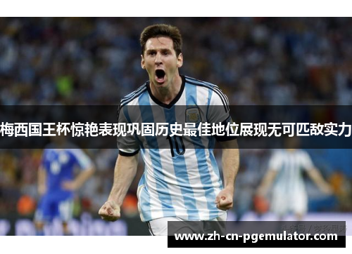 梅西国王杯惊艳表现巩固历史最佳地位展现无可匹敌实力