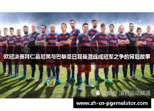 欧冠决赛拜仁慕尼黑与巴黎圣日耳曼激战成冠军之争的背后故事