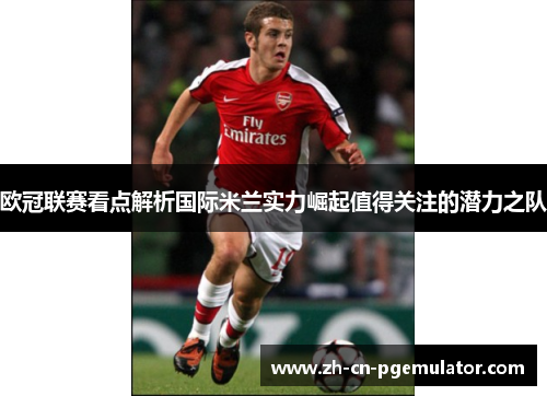 欧冠联赛看点解析国际米兰实力崛起值得关注的潜力之队