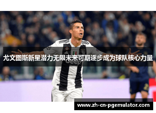 尤文图斯新星潜力无限未来可期逐步成为球队核心力量