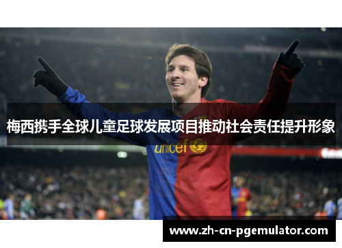 梅西携手全球儿童足球发展项目推动社会责任提升形象