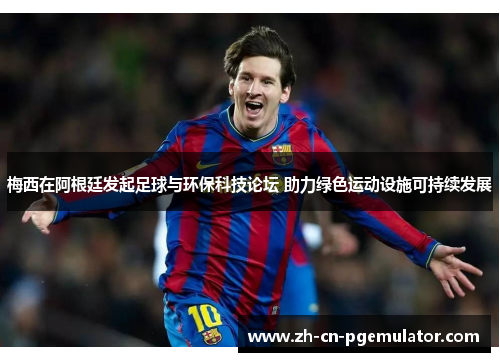 梅西在阿根廷发起足球与环保科技论坛 助力绿色运动设施可持续发展