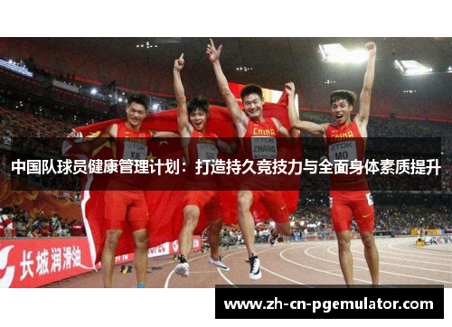 中国队球员健康管理计划：打造持久竞技力与全面身体素质提升