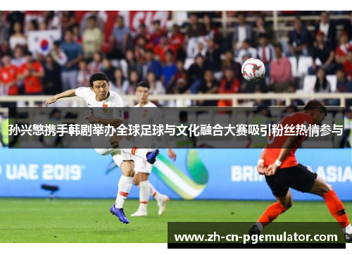 孙兴慜携手韩剧举办全球足球与文化融合大赛吸引粉丝热情参与