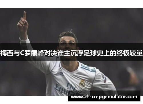 梅西与C罗巅峰对决谁主沉浮足球史上的终极较量