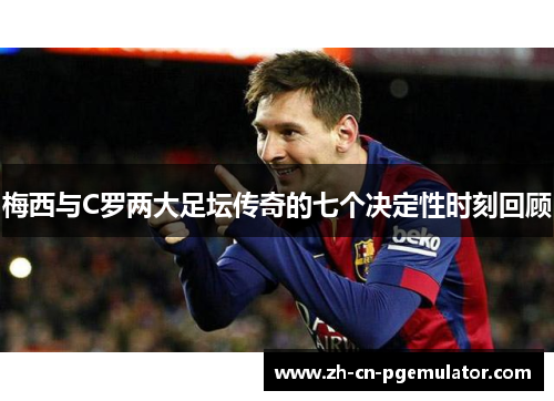 梅西与C罗两大足坛传奇的七个决定性时刻回顾