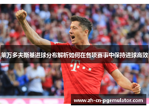 莱万多夫斯基进球分布解析如何在各项赛事中保持进球高效