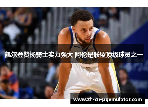 凯尔登赞扬骑士实力强大 阿伦是联盟顶级球员之一