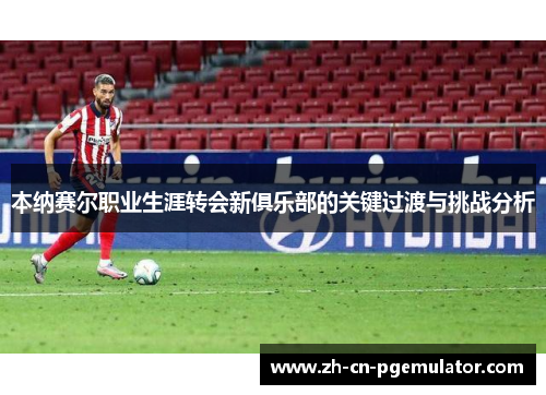 本纳赛尔职业生涯转会新俱乐部的关键过渡与挑战分析