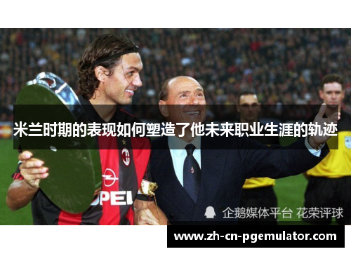 米兰时期的表现如何塑造了他未来职业生涯的轨迹