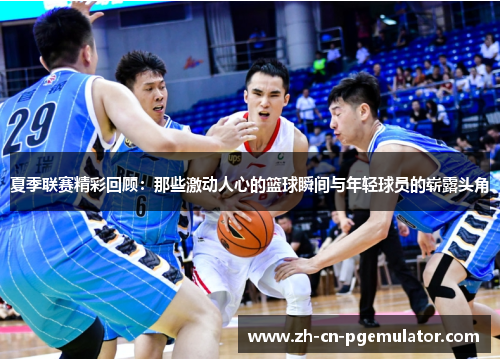 夏季联赛精彩回顾：那些激动人心的篮球瞬间与年轻球员的崭露头角