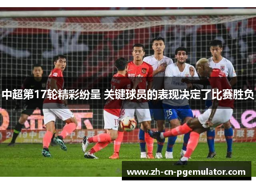 中超第17轮精彩纷呈 关键球员的表现决定了比赛胜负