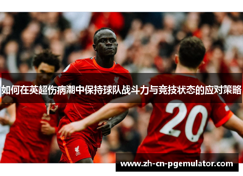 如何在英超伤病潮中保持球队战斗力与竞技状态的应对策略