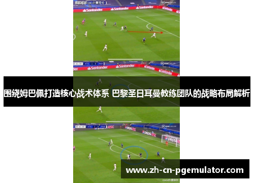 围绕姆巴佩打造核心战术体系 巴黎圣日耳曼教练团队的战略布局解析