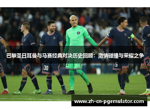 巴黎圣日耳曼与马赛经典对决历史回顾：激情碰撞与荣耀之争