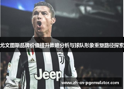 尤文图斯品牌价值提升策略分析与球队形象重塑路径探索