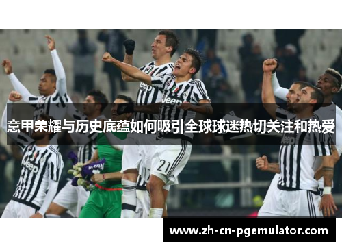 意甲荣耀与历史底蕴如何吸引全球球迷热切关注和热爱