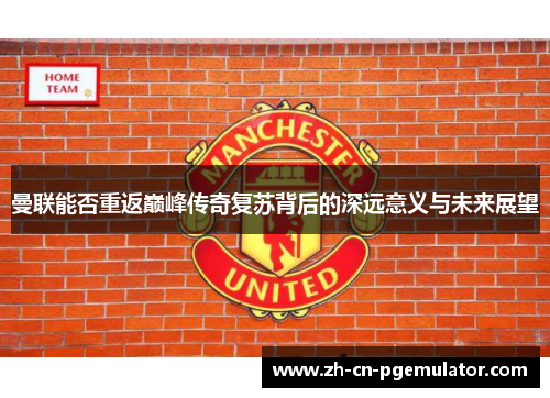 曼联能否重返巅峰传奇复苏背后的深远意义与未来展望
