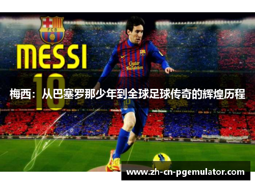 梅西：从巴塞罗那少年到全球足球传奇的辉煌历程