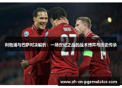 利物浦与巴萨对决解析：一场世纪之战的战术博弈与历史传承