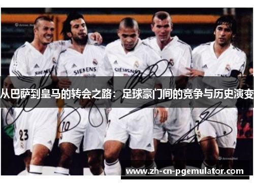 从巴萨到皇马的转会之路：足球豪门间的竞争与历史演变