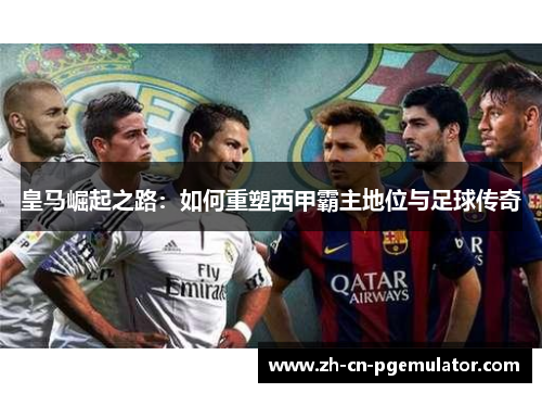 皇马崛起之路：如何重塑西甲霸主地位与足球传奇