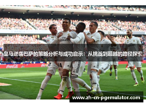 皇马逆袭巴萨的策略分析与成功启示：从挑战到超越的路径探索