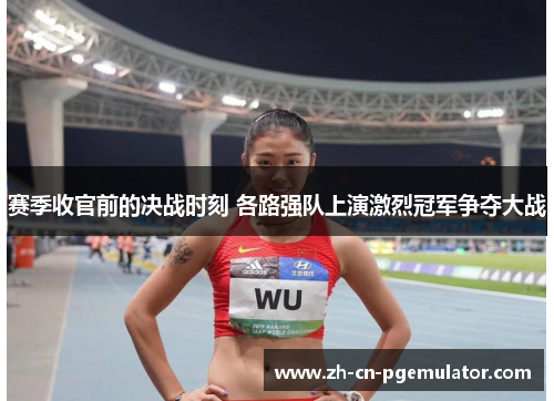 赛季收官前的决战时刻 各路强队上演激烈冠军争夺大战