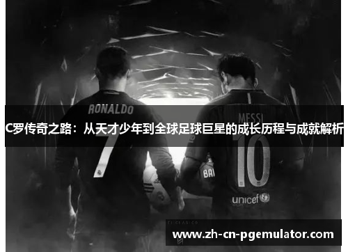 C罗传奇之路：从天才少年到全球足球巨星的成长历程与成就解析