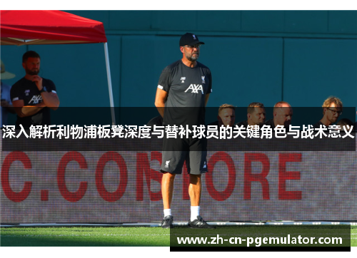 深入解析利物浦板凳深度与替补球员的关键角色与战术意义