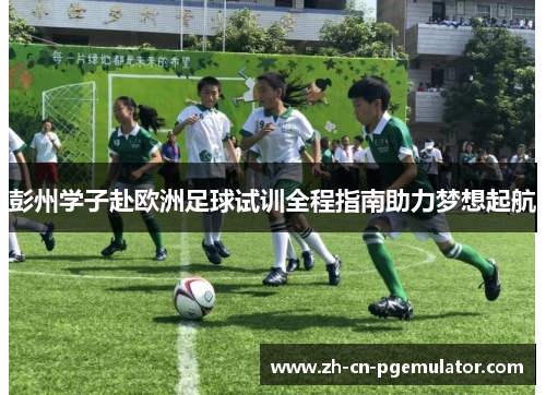 彭州学子赴欧洲足球试训全程指南助力梦想起航