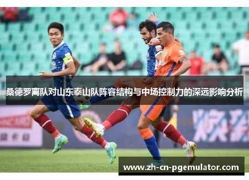 桑德罗离队对山东泰山队阵容结构与中场控制力的深远影响分析