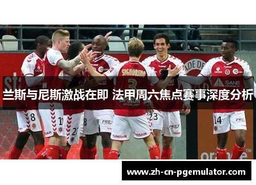 兰斯与尼斯激战在即 法甲周六焦点赛事深度分析