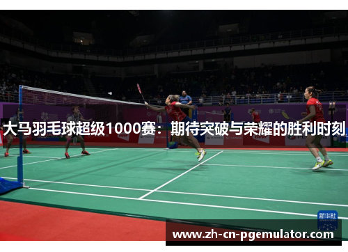 大马羽毛球超级1000赛：期待突破与荣耀的胜利时刻