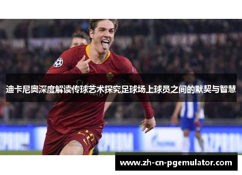 迪卡尼奥深度解读传球艺术探究足球场上球员之间的默契与智慧