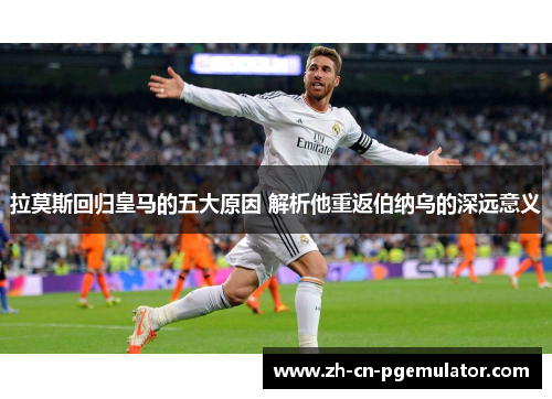 拉莫斯回归皇马的五大原因 解析他重返伯纳乌的深远意义