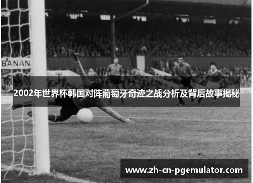 2002年世界杯韩国对阵葡萄牙奇迹之战分析及背后故事揭秘