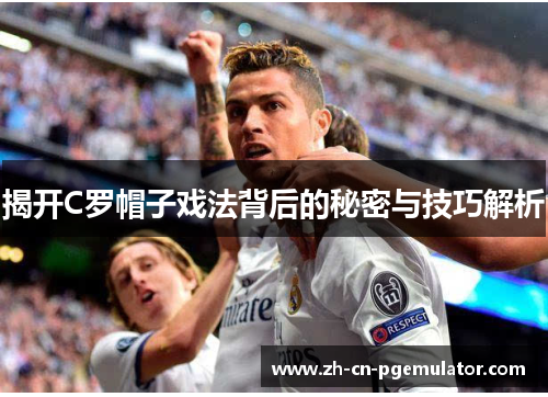 揭开C罗帽子戏法背后的秘密与技巧解析